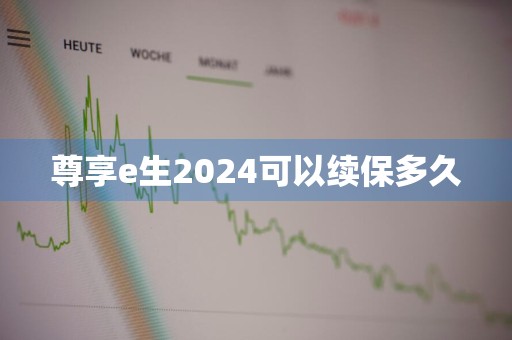 尊享e生2024可以续保多久