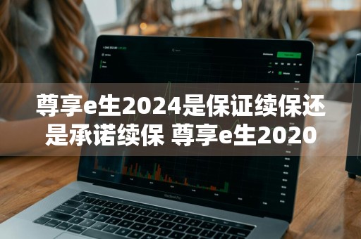 尊享e生2024是保证续保还是承诺续保 尊享e生2020保证续保吗
