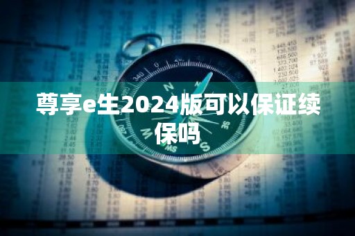 尊享e生2024版可以保证续保吗