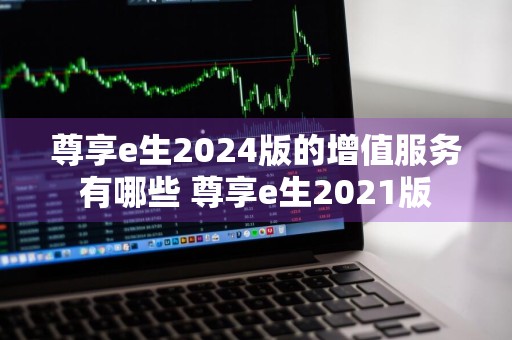 尊享e生2024版的增值服务有哪些 尊享e生2021版