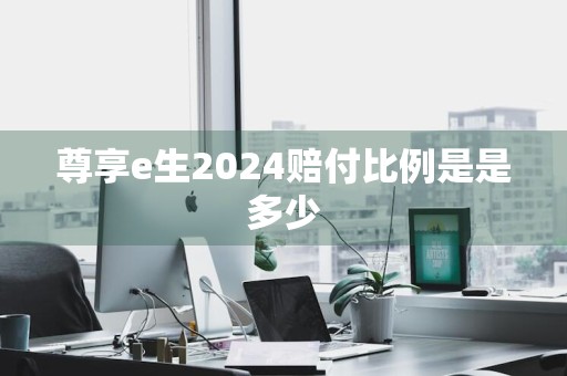 尊享e生2024赔付比例是是多少