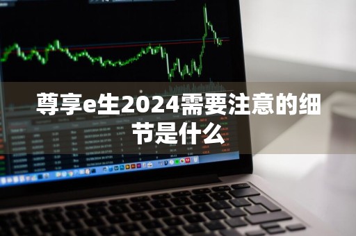 尊享e生2024需要注意的细节是什么