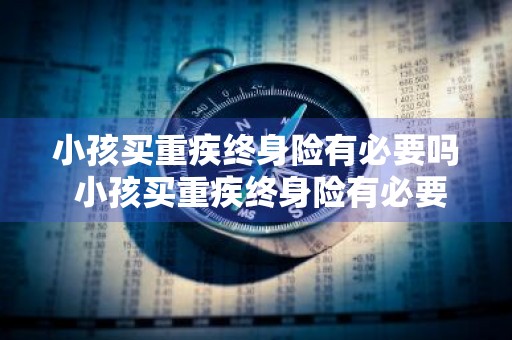 小孩买重疾终身险有必要吗 小孩买重疾终身险有必要吗知乎
