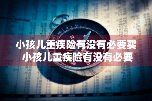 小孩儿重疾险有没有必要买 小孩儿重疾险有没有必要买呢