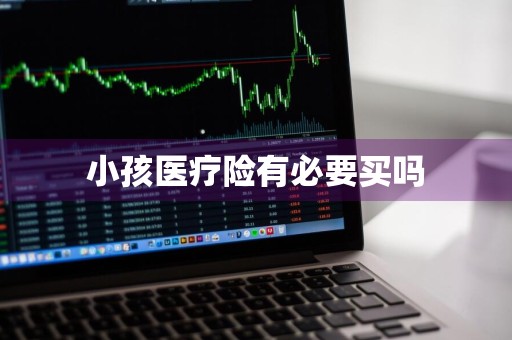 小孩医疗险有必要买吗