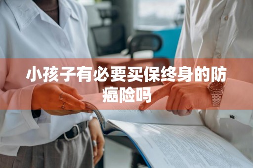小孩子有必要买保终身的防癌险吗