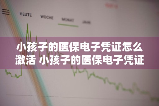 小孩子的医保电子凭证怎么激活 小孩子的医保电子凭证怎么激活微信