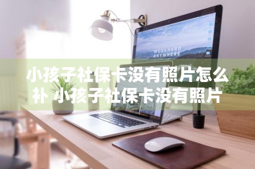 小孩子社保卡没有照片怎么补 小孩子社保卡没有照片怎么补办