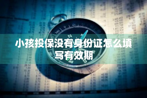 小孩投保没有身份证怎么填写有效期