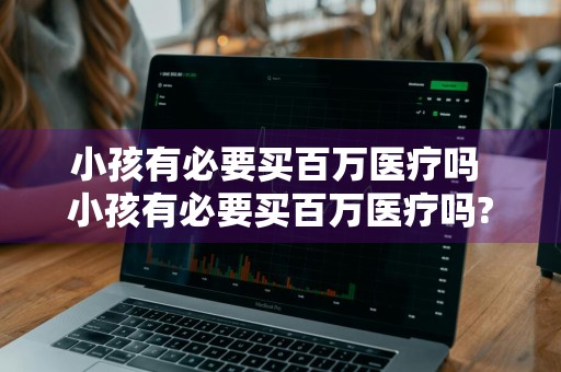 小孩有必要买百万医疗吗 小孩有必要买百万医疗吗?