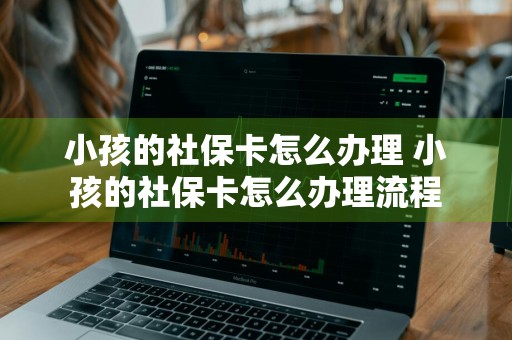 小孩的社保卡怎么办理 小孩的社保卡怎么办理流程