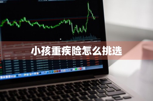 小孩重疾险怎么挑选