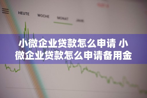 小微企业贷款怎么申请 小微企业贷款怎么申请备用金额度