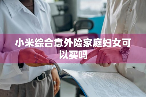 小米综合意外险家庭妇女可以买吗