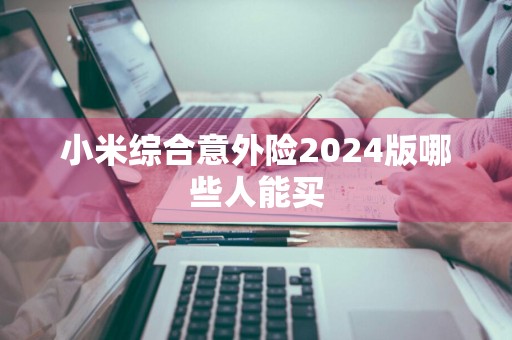 小米综合意外险2024版哪些人能买
