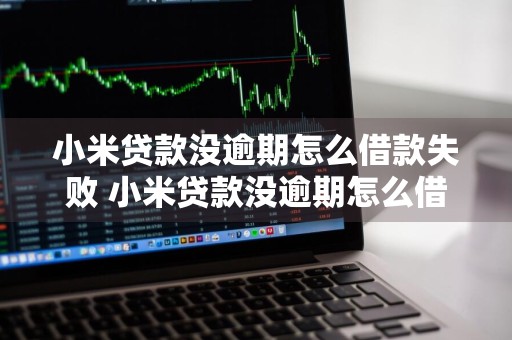小米贷款没逾期怎么借款失败 小米贷款没逾期怎么借款失败了