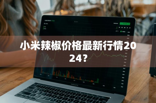 小米辣椒价格最新行情2024？