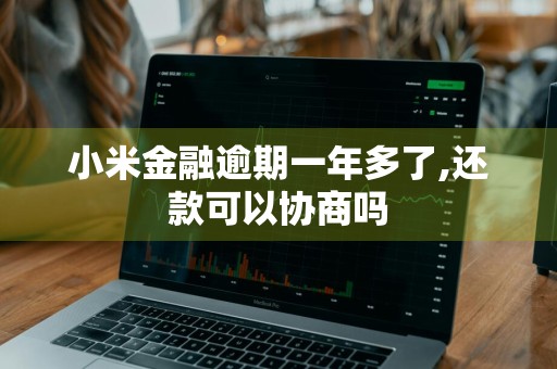 小米金融逾期一年多了,还款可以协商吗