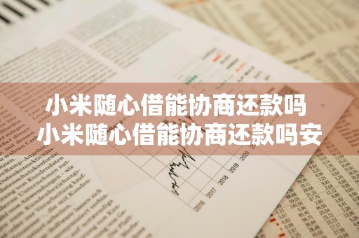小米随心借能协商还款吗 小米随心借能协商还款吗安全吗