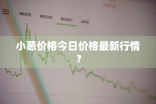 小葱价格今日价格最新行情?