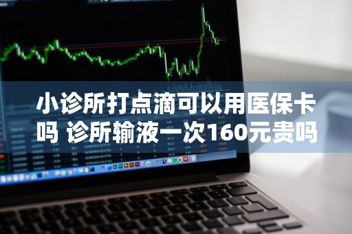 小诊所打点滴可以用医保卡吗 诊所输液一次160元贵吗