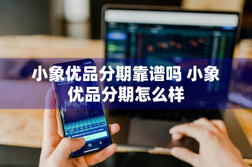 小象优品分期靠谱吗 小象优品分期怎么样