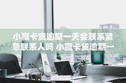 小赢卡贷逾期一天会联系紧急联系人吗 小赢卡贷逾期一天会联系紧急联系人吗是真的吗
