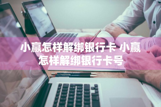 小赢怎样解绑银行卡 小赢怎样解绑银行卡号