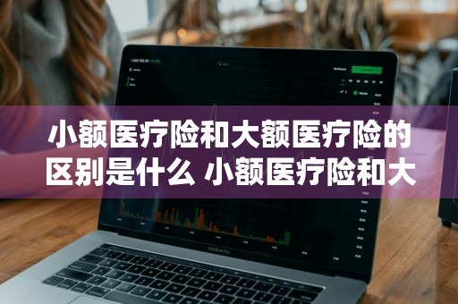 小额医疗险和大额医疗险的区别是什么 小额医疗险和大额医疗险的区别是什么意思