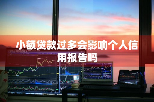 小额贷款过多会影响个人信用报告吗