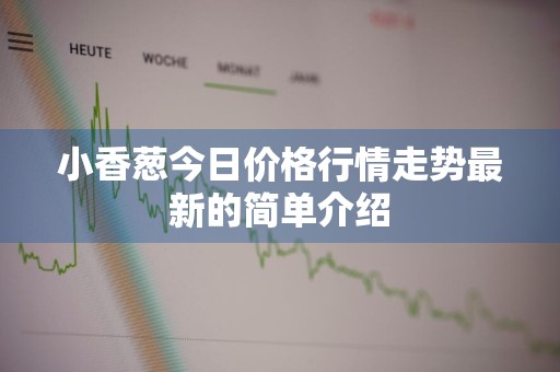 小香葱今日价格行情走势最新的简单介绍