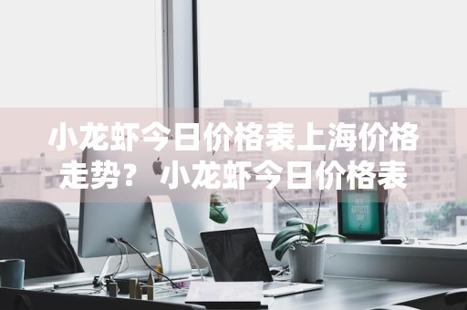 小龙虾今日价格表上海价格走势？ 小龙虾今日价格表上海价格走势图