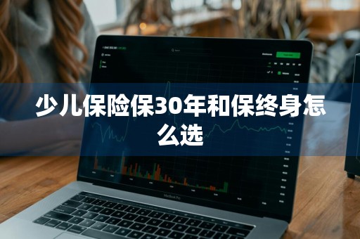 少儿保险保30年和保终身怎么选