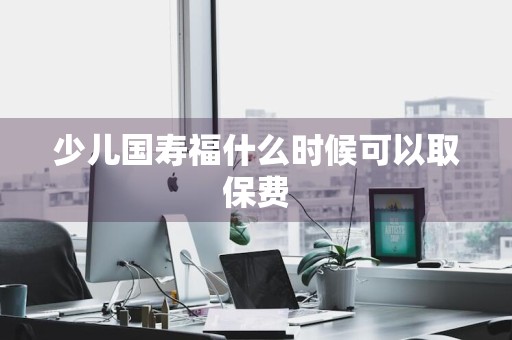 少儿国寿福什么时候可以取保费