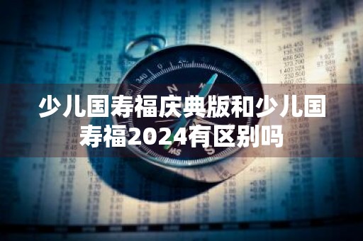少儿国寿福庆典版和少儿国寿福2024有区别吗