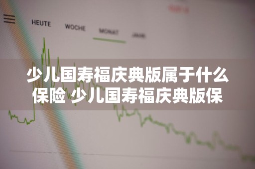 少儿国寿福庆典版属于什么保险 少儿国寿福庆典版保险怎么样