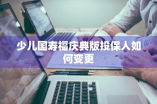 少儿国寿福庆典版投保人如何变更