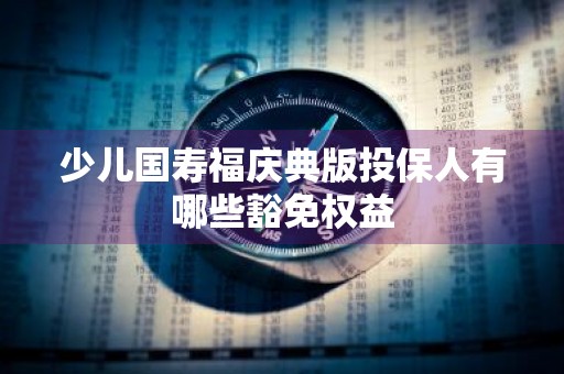 少儿国寿福庆典版投保人有哪些豁免权益