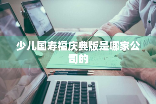 少儿国寿福庆典版是哪家公司的