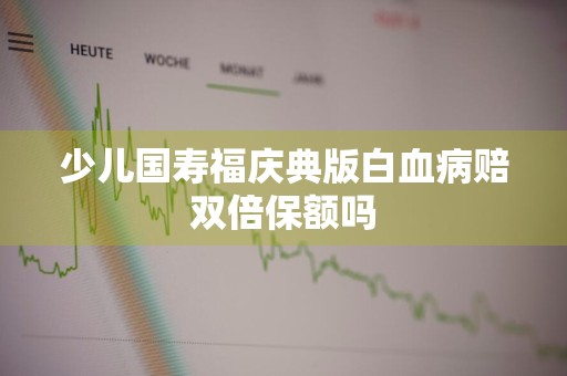 少儿国寿福庆典版白血病赔双倍保额吗