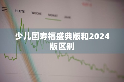 少儿国寿福盛典版和2024版区别