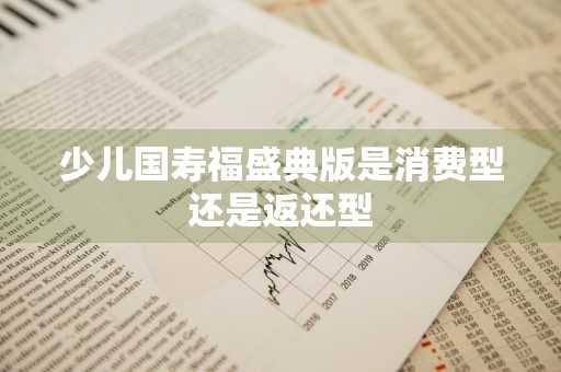 少儿国寿福盛典版是消费型还是返还型