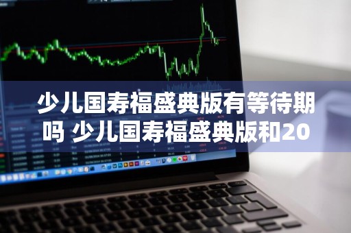 少儿国寿福盛典版有等待期吗 少儿国寿福盛典版和2021版区别