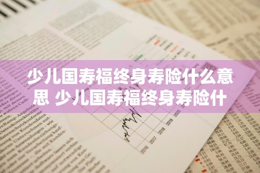 少儿国寿福终身寿险什么意思 少儿国寿福终身寿险什么意思啊