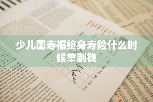 少儿国寿福终身寿险什么时候拿到钱