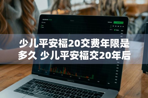 少儿平安福20交费年限是多久 少儿平安福交20年后能取出来吗