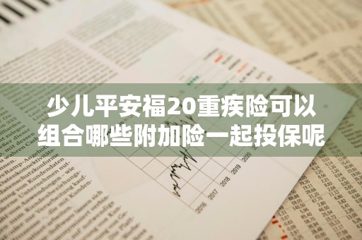 少儿平安福20重疾险可以组合哪些附加险一起投保呢