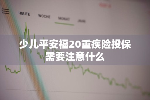 少儿平安福20重疾险投保需要注意什么