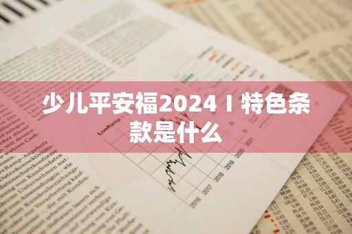 少儿平安福2024Ⅰ特色条款是什么