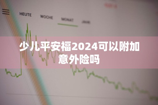 少儿平安福2024可以附加意外险吗